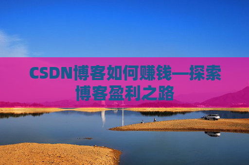 CSDN博客如何赚钱—探索博客盈利之路