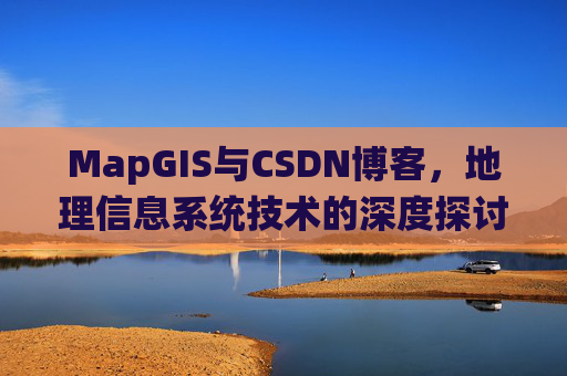 MapGIS与CSDN博客，地理信息系统技术的深度探讨